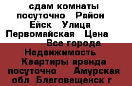 сдам комнаты посуточно › Район ­ Ейск › Улица ­ Первомайская › Цена ­ 2 000 - Все города Недвижимость » Квартиры аренда посуточно   . Амурская обл.,Благовещенск г.